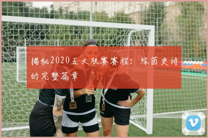 揭秘2020五大联赛赛程：绿茵史诗的完整篇章