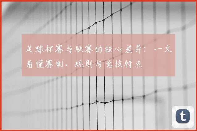 足球杯赛与联赛的核心差异：一文看懂赛制、规则与竞技特点