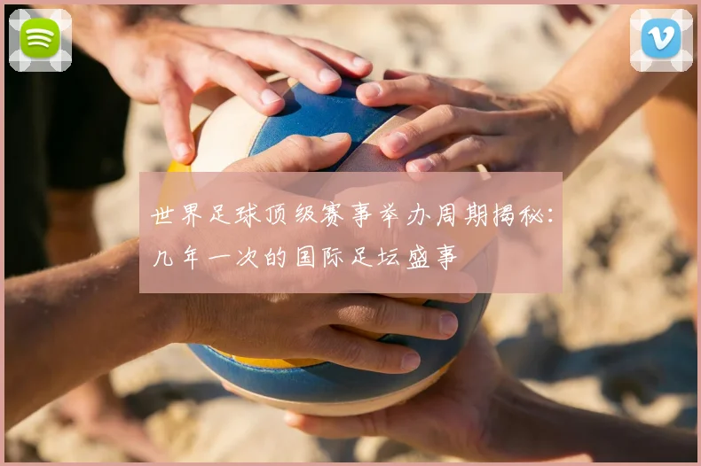 世界足球顶级赛事举办周期揭秘：几年一次的国际足坛盛事