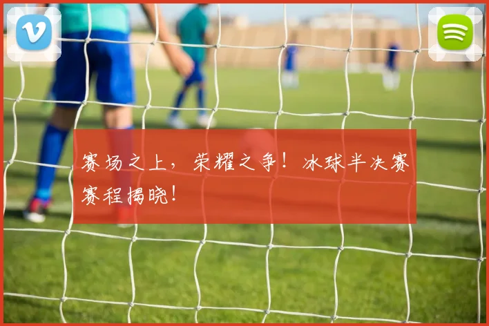 赛场之上,荣耀之争!冰球半决赛赛程揭晓!