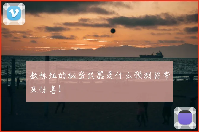 教练组的秘密武器是什么预测将带来惊喜!