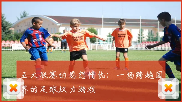 五大联赛的恩怨情仇：一场跨越国界的足球权力游戏