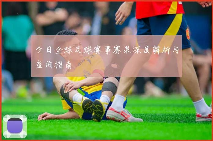 今日全球足球赛事赛果深度解析与查询指南