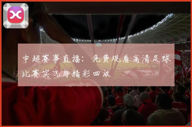 中超赛事直播：免费观看高清足球比赛实况与精彩回放