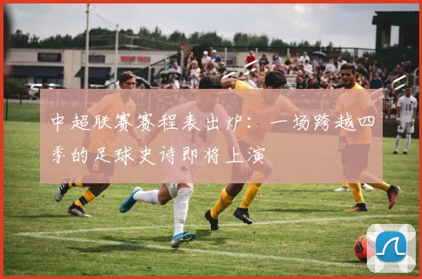 中超联赛赛程表出炉:一场跨越四季的足球史诗即将上演