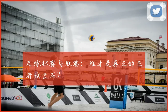 足球杯赛与联赛：谁才是真正的王者试金石？