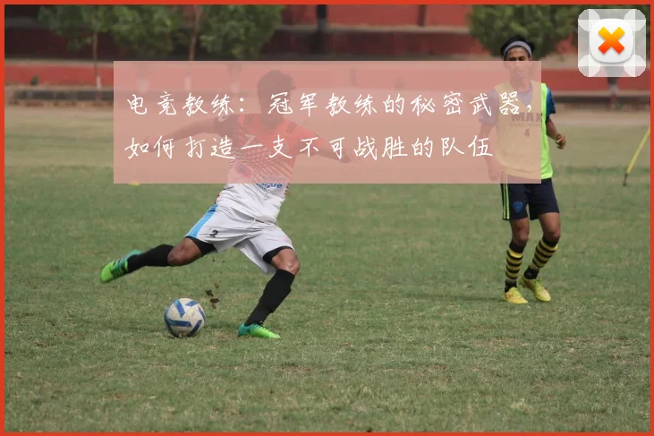 电竞教练:冠军教练的秘密武器,如何打造一支不可战胜的队伍