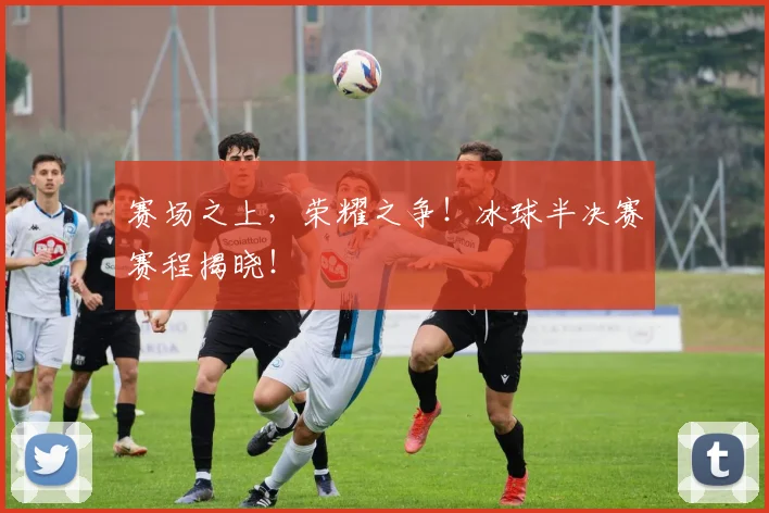 赛场之上，荣耀之争！冰球半决赛赛程揭晓！