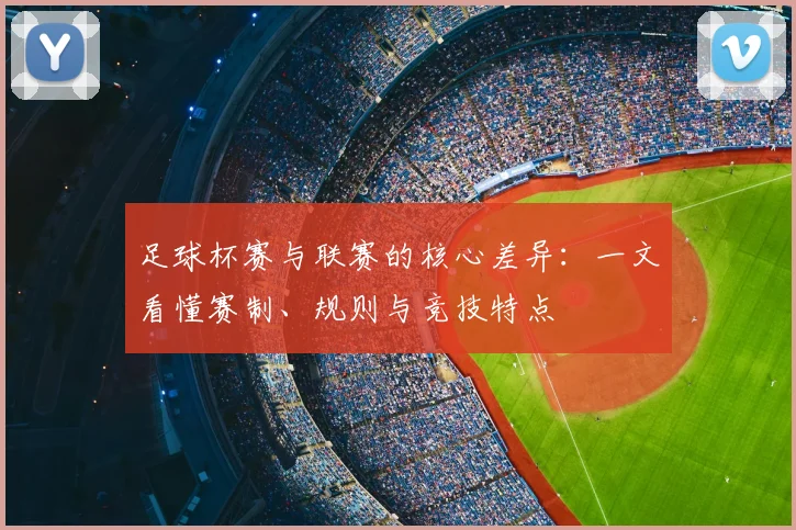 足球杯赛与联赛的核心差异:一文看懂赛制、规则与竞技特点
