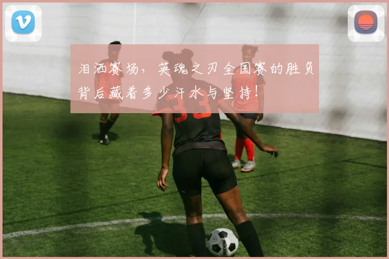 泪洒赛场,英魂之刃全国赛的胜负背后藏着多少汗水与坚持!